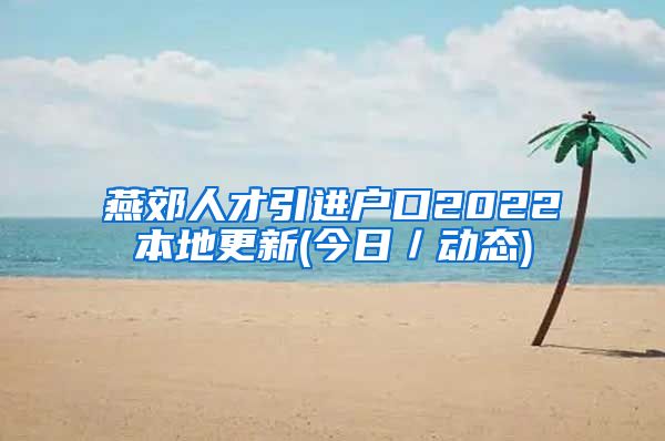 燕郊人才引进户口2022本地更新(今日／动态)