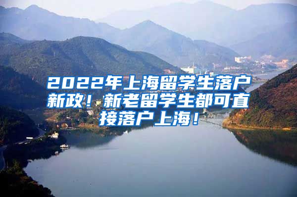 2022年上海留学生落户新政！新老留学生都可直接落户上海！