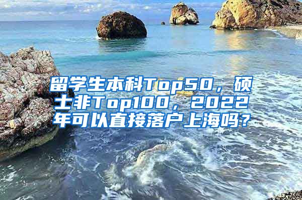 留学生本科Top50，硕士非Top100，2022年可以直接落户上海吗？