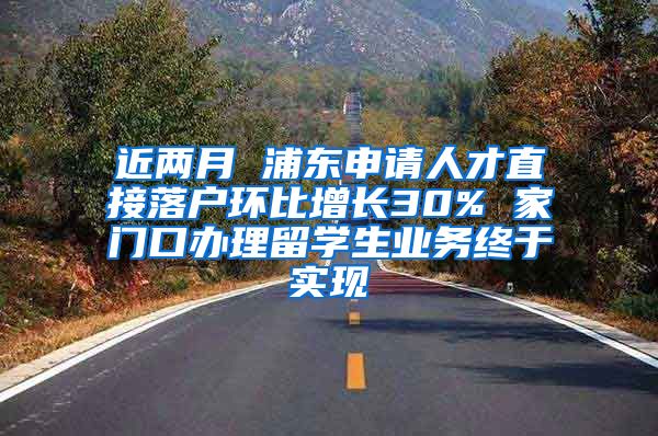 近两月 浦东申请人才直接落户环比增长30% 家门口办理留学生业务终于实现