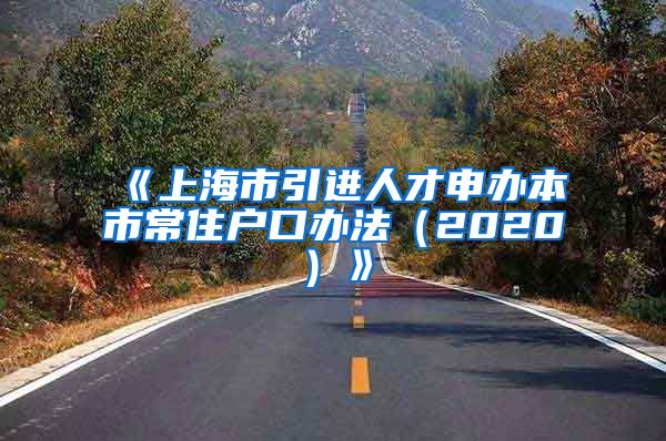 《上海市引进人才申办本市常住户口办法（2020）》