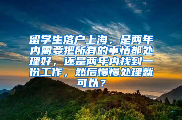 留学生落户上海，是两年内需要把所有的事情都处理好，还是两年内找到一份工作，然后慢慢处理就可以？