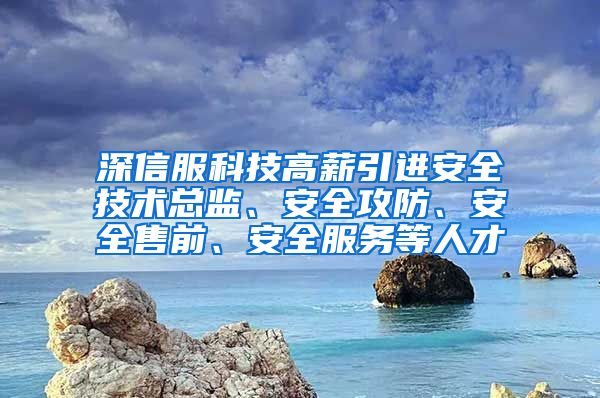 深信服科技高薪引进安全技术总监、安全攻防、安全售前、安全服务等人才