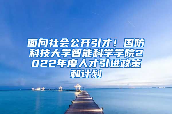 面向社会公开引才！国防科技大学智能科学学院2022年度人才引进政策和计划