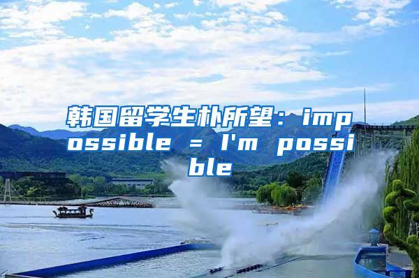 韩国留学生朴所望：impossible = I'm possible