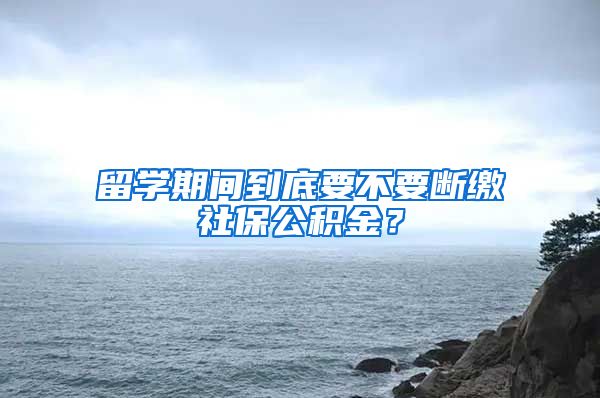 留学期间到底要不要断缴社保公积金？