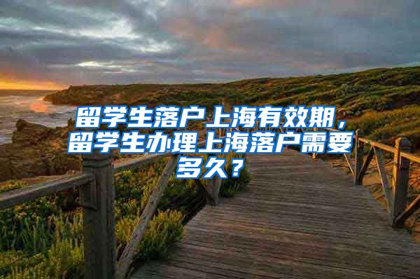 留学生落户上海有效期，留学生办理上海落户需要多久？