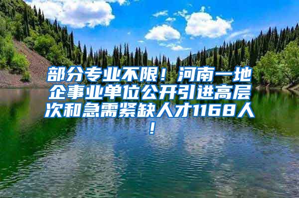 部分专业不限！河南一地企事业单位公开引进高层次和急需紧缺人才1168人！