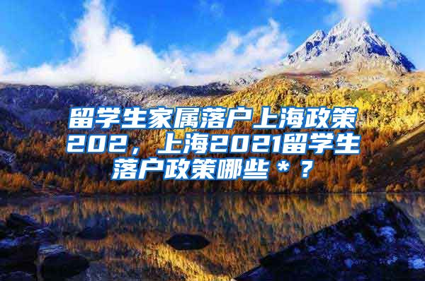 留学生家属落户上海政策202，上海2021留学生落户政策哪些＊？