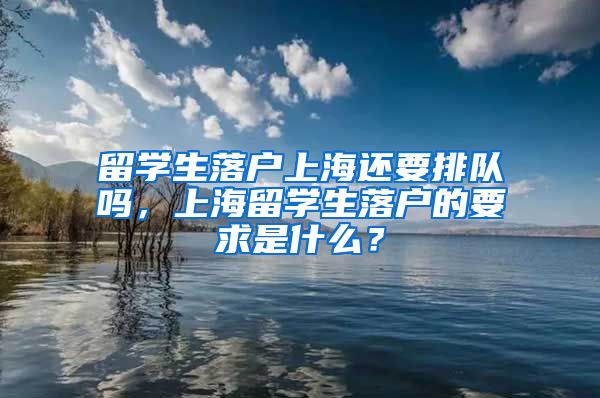 留学生落户上海还要排队吗，上海留学生落户的要求是什么？