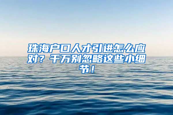 珠海户口人才引进怎么应对？千万别忽略这些小细节！