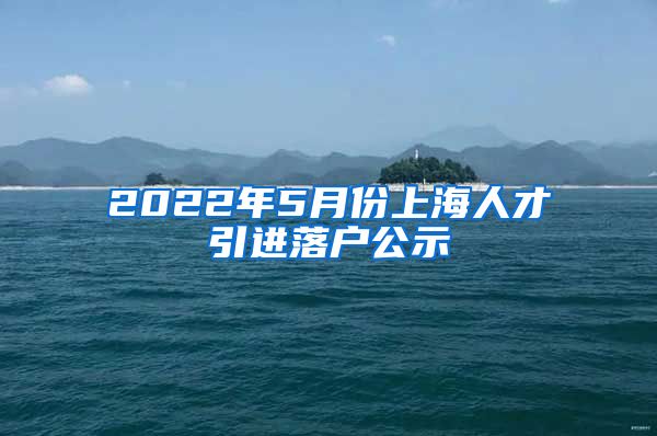 2022年5月份上海人才引进落户公示