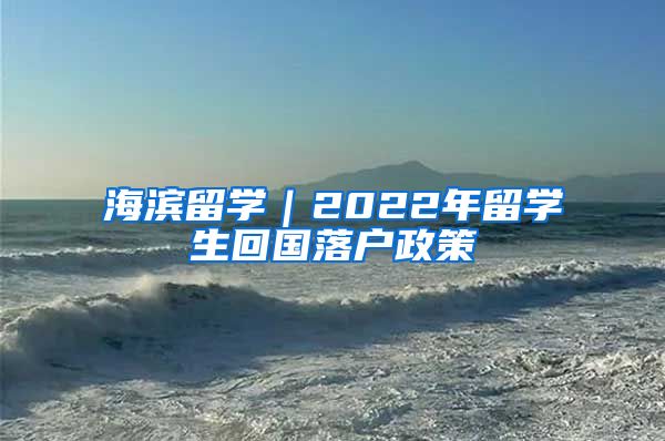 海滨留学｜2022年留学生回国落户政策