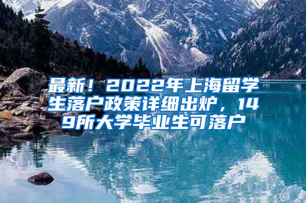 最新！2022年上海留学生落户政策详细出炉，149所大学毕业生可落户