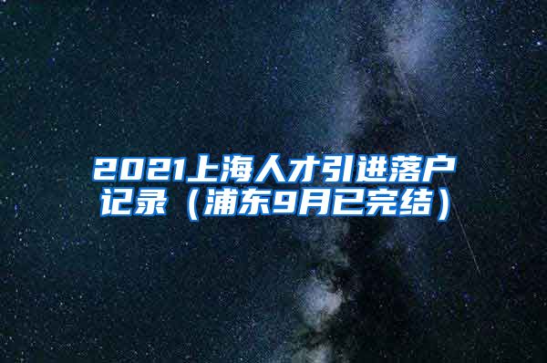 2021上海人才引进落户记录（浦东9月已完结）