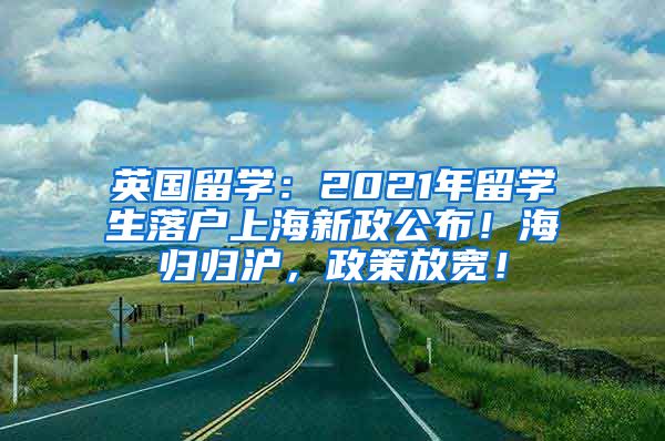 英国留学：2021年留学生落户上海新政公布！海归归沪，政策放宽！