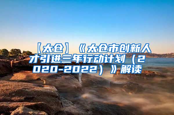 【太仓】《太仓市创新人才引进三年行动计划（2020-2022）》解读