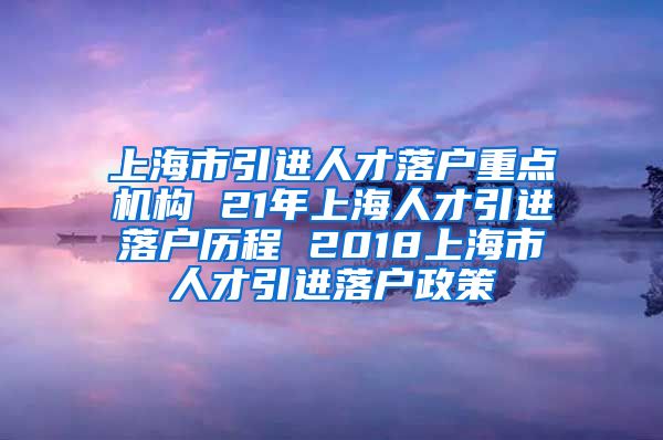 上海市引进人才落户重点机构 21年上海人才引进落户历程 2018上海市人才引进落户政策