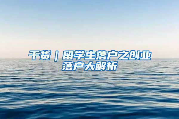 干货｜留学生落户之创业落户大解析