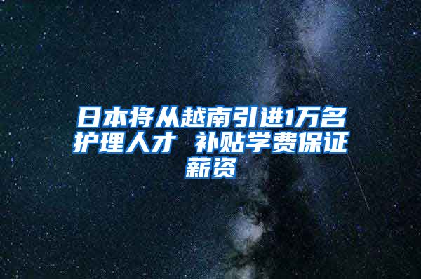 日本将从越南引进1万名护理人才 补贴学费保证薪资