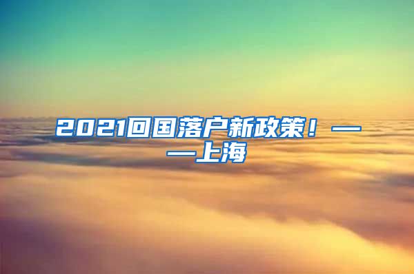 2021回国落户新政策！——上海