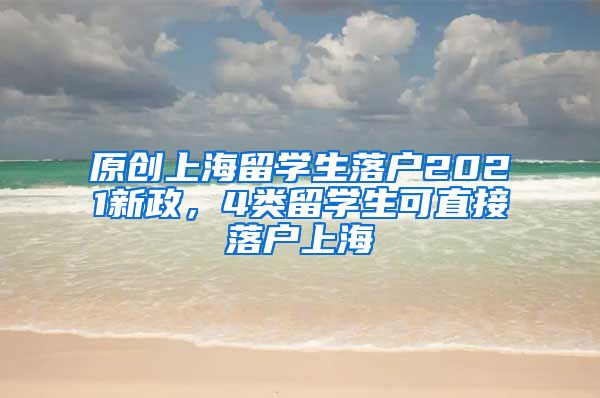 原创上海留学生落户2021新政，4类留学生可直接落户上海