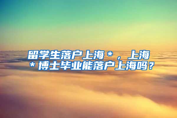 留学生落户上海＊，上海＊博士毕业能落户上海吗？