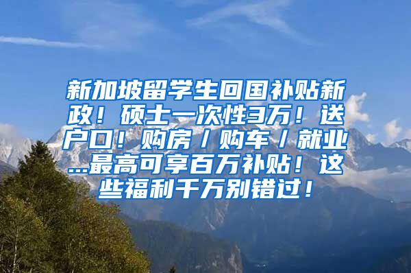 新加坡留学生回国补贴新政！硕士一次性3万！送户口！购房／购车／就业...最高可享百万补贴！这些福利千万别错过！