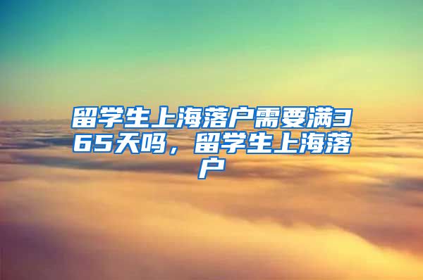 留学生上海落户需要满365天吗，留学生上海落户