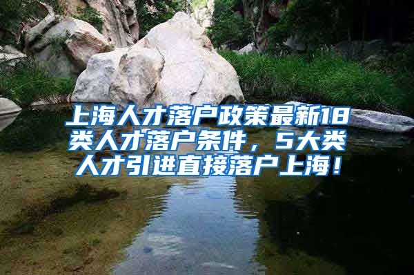 上海人才落户政策最新18类人才落户条件，5大类人才引进直接落户上海！