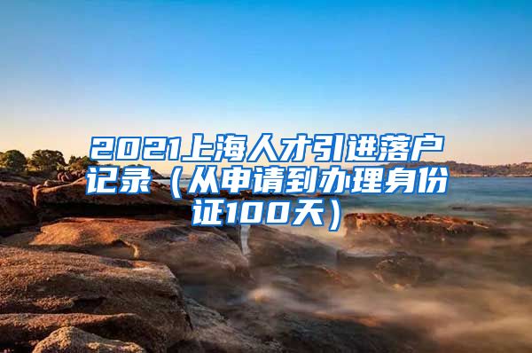 2021上海人才引进落户记录（从申请到办理身份证100天）