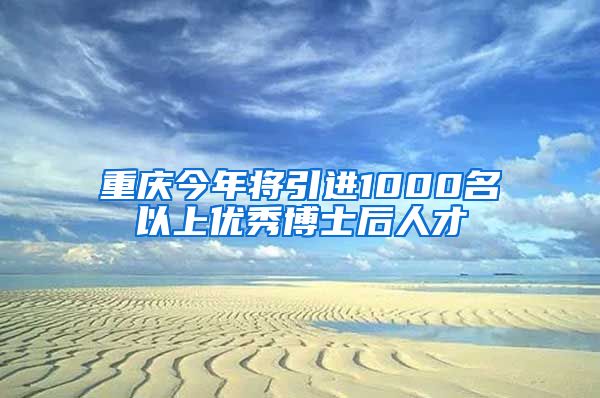 重庆今年将引进1000名以上优秀博士后人才