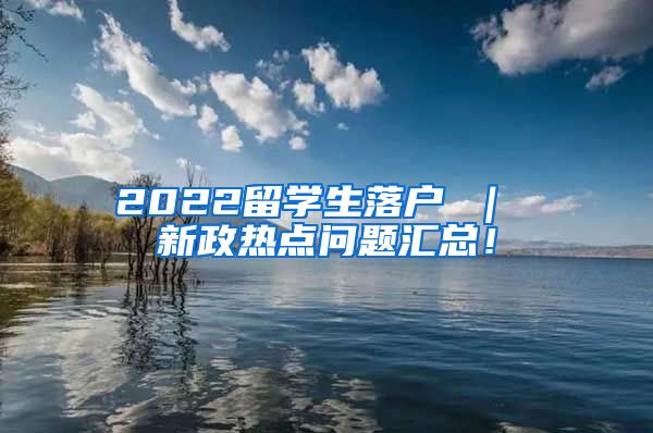 2022留学生落户 ｜ 新政热点问题汇总！