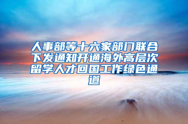 人事部等十六家部门联合下发通知开通海外高层次留学人才回国工作绿色通道