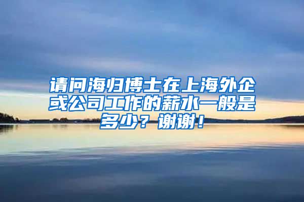 请问海归博士在上海外企或公司工作的薪水一般是多少？谢谢！