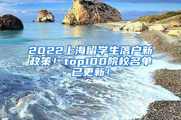 2022上海留学生落户新政策！top100院校名单已更新！