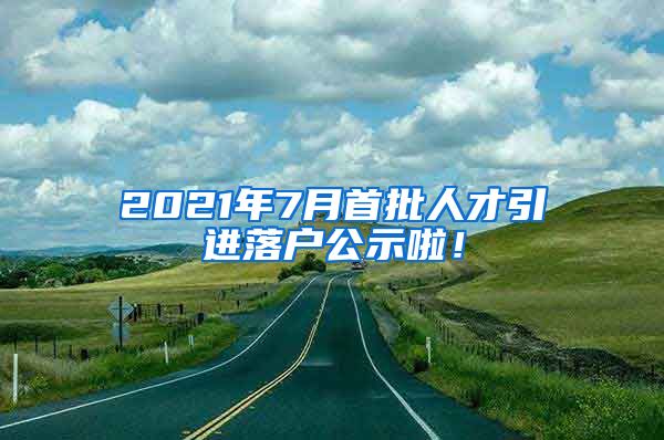 2021年7月首批人才引进落户公示啦！