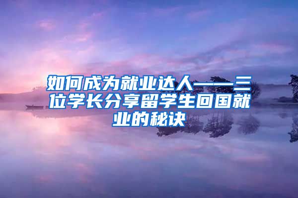 如何成为就业达人——三位学长分享留学生回国就业的秘诀