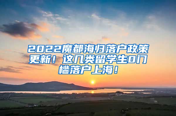 2022魔都海归落户政策更新！这几类留学生0门槛落户上海！