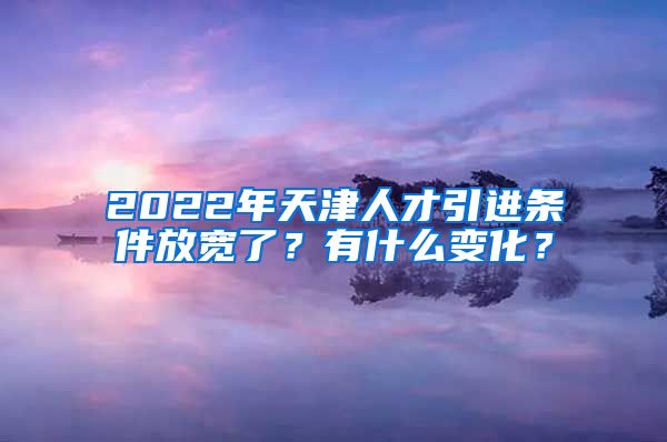 2022年天津人才引进条件放宽了？有什么变化？