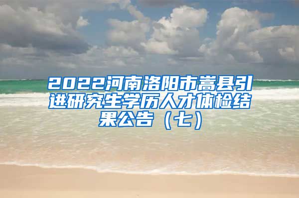 2022河南洛阳市嵩县引进研究生学历人才体检结果公告（七）