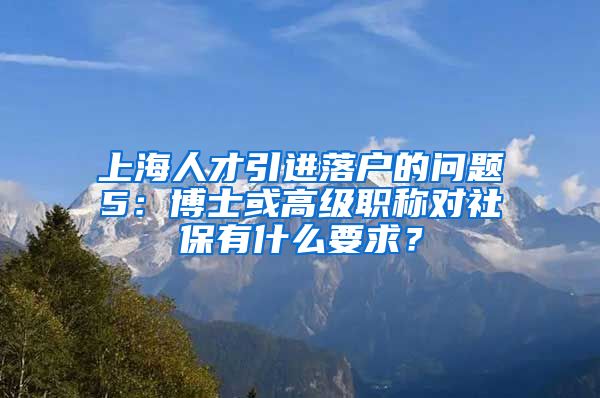 上海人才引进落户的问题5：博士或高级职称对社保有什么要求？