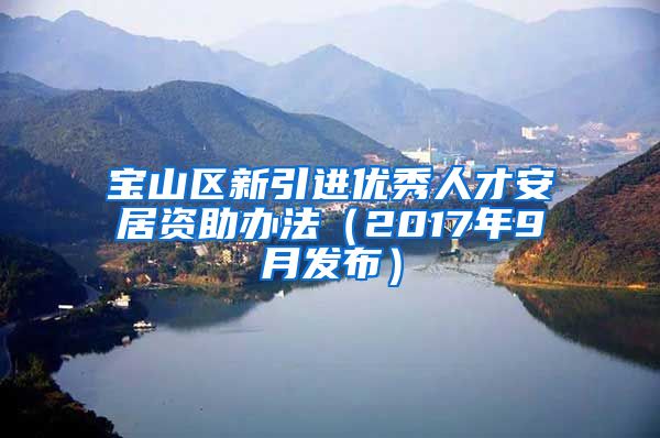 宝山区新引进优秀人才安居资助办法（2017年9月发布）