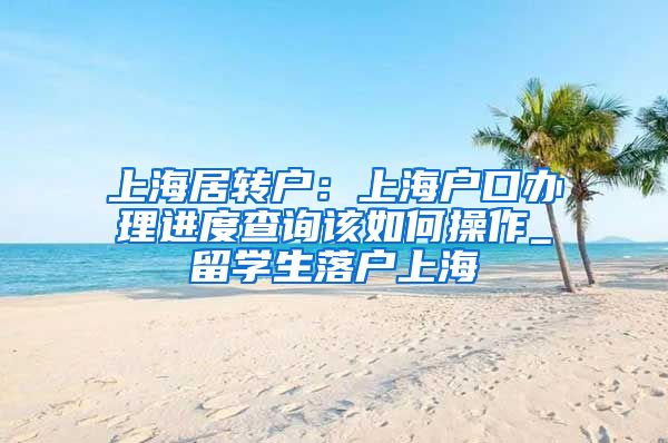 上海居转户：上海户口办理进度查询该如何操作_留学生落户上海