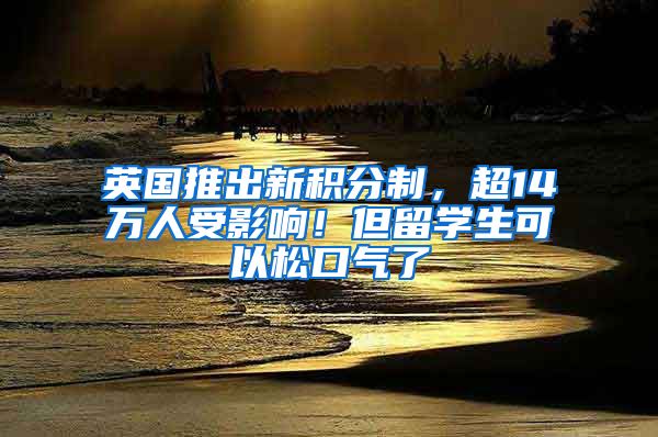 英国推出新积分制，超14万人受影响！但留学生可以松口气了