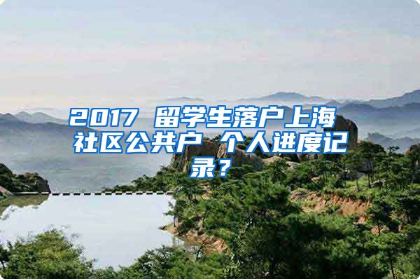 2017 留学生落户上海 社区公共户 个人进度记录？