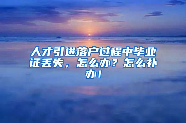 人才引进落户过程中毕业证丢失，怎么办？怎么补办！