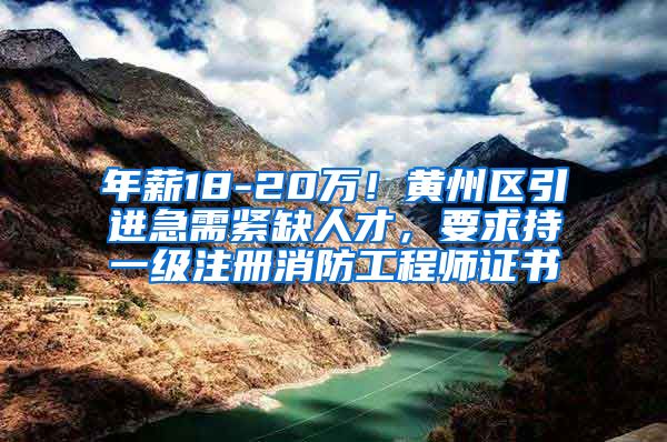 年薪18-20万！黄州区引进急需紧缺人才，要求持一级注册消防工程师证书