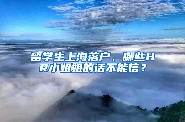 留学生上海落户，哪些HR小姐姐的话不能信？