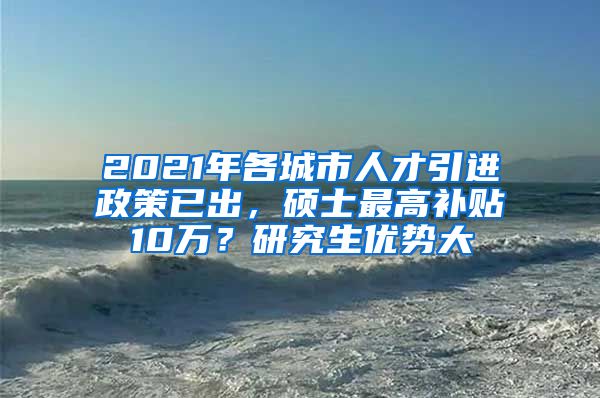 2021年各城市人才引进政策已出，硕士最高补贴10万？研究生优势大